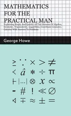 Matematică pentru omul practic: Explicând simplu și rapid toate elementele de algebră, geometrie, trigonometrie, logaritmi, geometrie coordonată, - Mathematics for the Practical Man: Explaining Simply and Quickly all the Elements of Algebra, Geometry, Trigonometry, Logarithms, Coordinate Geometry,