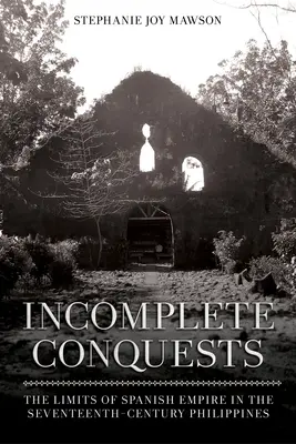 Conchiziții incomplete: Limitele imperiului spaniol în Filipine în secolul al XVII-lea - Incomplete Conquests: The Limits of Spanish Empire in the Seventeenth-Century Philippines