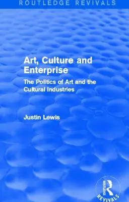 Artă, cultură și întreprindere (Routledge Revivals): The Politics of Art and the Cultural Industries (Politica artei și industriile culturale) - Art, Culture and Enterprise (Routledge Revivals): The Politics of Art and the Cultural Industries