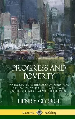Progress and Poverty (Progres și sărăcie): An Inquiry into the Cause of Industrial Depressions and of Increase of Want with Increase of Wealth; The Remedy (Hardc - Progress and Poverty: An Inquiry into the Cause of Industrial Depressions and of Increase of Want with Increase of Wealth; The Remedy (Hardc