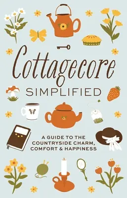 Cottagecore simplificat: Un ghid al farmecului, confortului și fericirii la țară - Cottagecore Simplified: A Guide to Countryside Charm, Comfort and Happiness