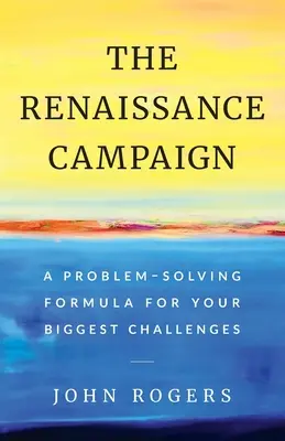 Campania Renașterii: O formulă de rezolvare a problemelor pentru cele mai mari provocări ale dvs. - The Renaissance Campaign: A Problem-Solving Formula for Your Biggest Challenges