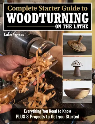 Complete Starter Guide to Woodturning on the Lathe: Tot ce trebuie să știți plus 8 proiecte pentru a începe - Complete Starter Guide to Woodturning on the Lathe: Everything You Need to Know Plus 8 Projects to Get You Started
