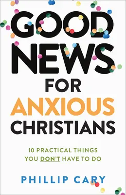 Good News for Anxious Christians, Ed. extinsă: 10 lucruri practice pe care nu trebuie să le faci - Good News for Anxious Christians, Expanded Ed.: 10 Practical Things You Don't Have to Do