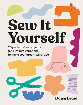 Sew It Yourself with DIY Daisy: 20 de proiecte fără model (și variații infinite) pentru a-ți face garderoba de vis - Sew It Yourself with DIY Daisy: 20 Pattern-Free Projects (and Infinite Variations) to Make Your Dream Wardrobe