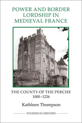 Putere și stăpânire de frontieră în Franța medievală: Comitatul Perche, 1000-1226 - Power and Border Lordship in Medieval France: The County of the Perche, 1000-1226