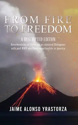 De la foc la libertate: O ediție rescrisă: Reverberații ale copilăriei în Filipine colonizate cu maturitatea oportună de după al Doilea Război Mondial în Ameri - From Fire to Freedom: A Rescripted Edition: Reverberations of childhood in colonized Philippines with opportune post-WWII adulthood in Ameri