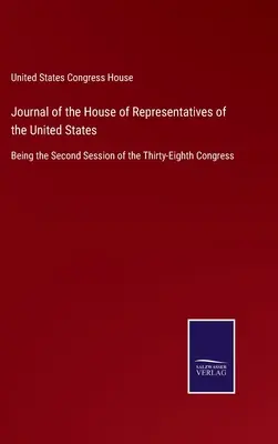 Jurnalul Camerei Reprezentanților a Statelor Unite ale Americii: A doua sesiune a celui de-al treizeci și optulea Congres - Journal of the House of Representatives of the United States: Being the Second Session of the Thirty-Eighth Congress