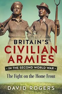 Armatele civile britanice în Al Doilea Război Mondial - Lupta pe frontul de acasă - Britain'S Civilian Armies in World War II - The Fight on the Home Front