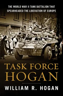 Task Force Hogan: Batalionul de tancuri din al Doilea Război Mondial care a condus eliberarea Europei (Task Force Hogan: The World War II Tank Battalion That Spearheaded the Liberation of Europe) - Task Force Hogan: The World War II Tank Battalion That Spearheaded the Liberation of Europe