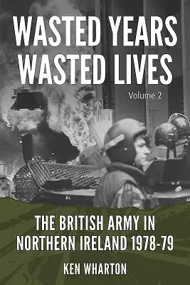 Ani irosiți, vieți irosite: Armata britanică în Irlanda de Nord: Volumul 2 - 1978-79 - Wasted Years, Wasted Lives: The British Army in Northern Ireland: Volume 2 - 1978-79