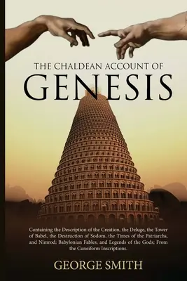 The Chaldean Account of Genesis: Conține descrierea creației, a potopului, a turnului Babel, a distrugerii Sodomei, a vremurilor - The Chaldean Account of Genesis: Containing the Description of the Creation, the Deluge, the Tower of Babel, the Destruction of Sodom, the Times of th