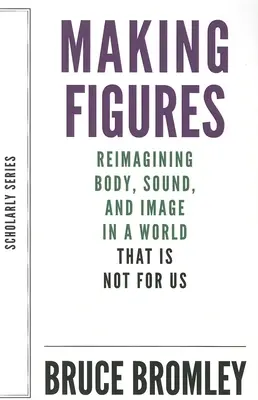 Making Figures: Reimaginarea corpului, sunetului și imaginii într-o lume care nu este pentru noi - Making Figures: Reimagining Body, Sound, and Image in a World That Is Not for Us