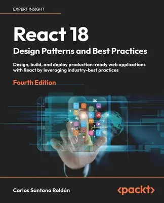 React 18 Design Patterns and Best Practices - Ediția a patra: Proiectați, construiți și implementați aplicații web gata de producție cu React prin valorificarea ind - React 18 Design Patterns and Best Practices - Fourth Edition: Design, build, and deploy production-ready web applications with React by leveraging ind
