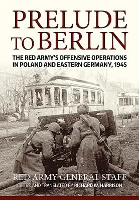 Preludiu la Berlin: Operațiunile ofensive ale Armatei Roșii în Polonia și Germania de Est, 1945 - Prelude to Berlin: The Red Army's Offensive Operations in Poland and Eastern Germany, 1945
