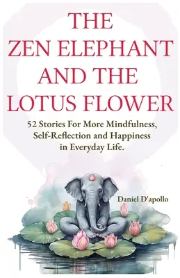 Elefantul Zen și Floarea de Lotus: 52 de povești pentru reducerea stresului, mai multă atenție, auto-reflecție și fericire în viața de zi cu zi - The Zen Elephant and The Lotus Flower: 52 Stories for Stress Relieve, More Mindfulness, Self-Reflection and Happiness in Everyday Life