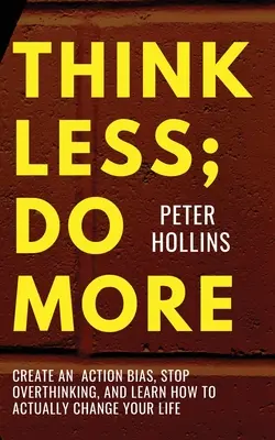 Gândește mai puțin; fă mai mult: Create An Action Bias, Stop Overthinking, and Learn How to Actually Change Your Life - Think Less; Do More: Create An Action Bias, Stop Overthinking, and Learn How to Actually Change Your Life