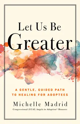 Să fim mai mari: O cale blândă și ghidată spre vindecare pentru persoanele adoptate: A Gentle, Guided Path to Healing for Adoptees - Let Us Be Greater: A Gentle, Guided Path to Healing for Adoptees
