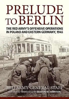 Preludiu la Berlin: Operațiunile ofensive ale Armatei Roșii în Polonia și Germania de Est, 1945 - Prelude to Berlin: The Red Army's Offensive Operations in Poland and Eastern Germany, 1945