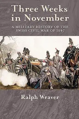 Trei săptămâni în noiembrie - O istorie militară a războiului civil din Elveția din 1847 - Three Weeks in November - A Military History of the Swiss Civil War of 1847