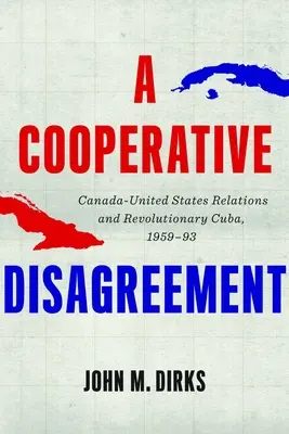Un dezacord cooperant: Relațiile dintre Canada și Statele Unite și Cuba revoluționară, 1959-93 - A Cooperative Disagreement: Canada-United States Relations and Revolutionary Cuba, 1959-93