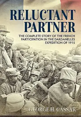 Reluctant Partner: Povestea completă a participării franceze la expediția de la Dardanele din 1915 - Reluctant Partner: The Complete Story of the French Participation in the Dardanelles Expedition of 1915