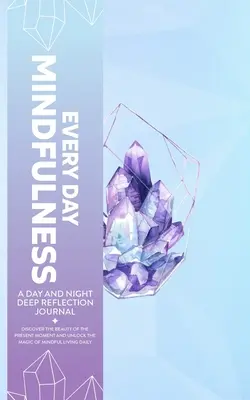 Every Day Mindfulness, un jurnal de reflecție profundă zi și noapte, Descoperă frumusețea clipei prezente și deblochează magia vieții conștiente de zi cu zi - Every Day Mindfulness, a Day and Night Deep Reflection Journal, Discover the Beauty of the Present Moment and Unlock the Magic of Mindful Living Daily
