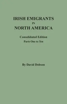Emigranți irlandezi în America de Nord: Ediție consolidată. Părțile unu - zece - Irish Emigrants in North America: Consolidated Edition. Parts One to Ten