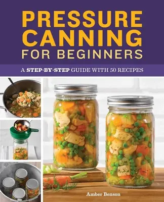 Conserve sub presiune pentru începători: Un ghid pas cu pas cu 50 de rețete - Pressure Canning for Beginners: A Step-By-Step Guide with 50 Recipes