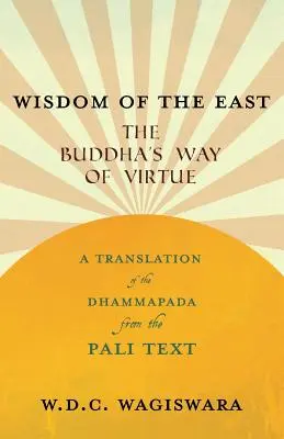 Înțelepciunea Orientului - Calea virtuții lui Buddha - O traducere a Dhammapadei din textul pali - Wisdom of the East - The Buddha's Way of Virtue - A Translation of the Dhammapada from the Pali Text