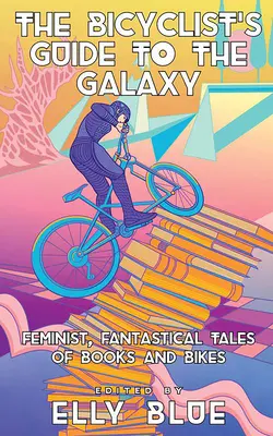 The Bicyclist's Guide to the Galaxy: Povești feministe și fantastice despre cărți și biciclete - The Bicyclist's Guide to the Galaxy: Feminist, Fantastical Tales of Books and Bikes