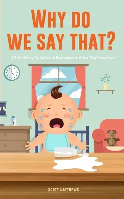De ce spunem asta? 101 expresii idiomatice, fraze, zicători și fapte! O scurtă istorie a expresiilor colocviale și de unde provin acestea! - Why Do We Say That? 101 Idioms, Phrases, Sayings & Facts! A Brief History On Colloquial Expressions & Where They Come From!