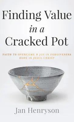 Finding Value in a Cracked Pot: Credința de a învinge + Bucuria în iertare + Speranța în Iisus Hristos - Finding Value in a Cracked Pot: Faith to Overcome + Joy in Forgiveness + Hope in Jesus Christ
