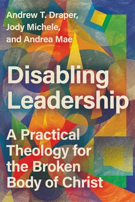 Disabling Leadership: O teologie practică pentru trupul sfărâmat al lui Hristos - Disabling Leadership: A Practical Theology for the Broken Body of Christ
