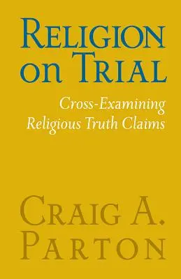 Religia la proces: Examinarea încrucișată a afirmațiilor privind adevărul religios (ediția a doua) - Religion on Trial: Cross-Examining Religious Truth Claims (Second Edition)