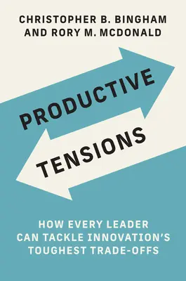 Productive Tensions: How Every Leader Can Tackle Innovation's Toughest Trade-Offs (Cum poate fiecare lider să abordeze cele mai dificile compromisuri ale inovării) - Productive Tensions: How Every Leader Can Tackle Innovation's Toughest Trade-Offs