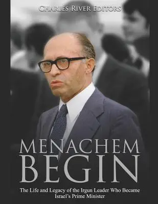 Menachem Begin: The Life and Legacy of the Irgun Leader Who Became Israel's Prime Minister (Viața și moștenirea liderului Irgun care a devenit prim-ministru al Israelului) - Menachem Begin: The Life and Legacy of the Irgun Leader Who Became Israel's Prime Minister
