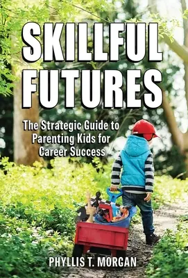 Skillful Futures: The Strategic Guide to Parenting Kids for Career Success (Ghidul strategic pentru creșterea copiilor în vederea succesului în carieră) - Skillful Futures: The Strategic Guide to Parenting Kids for Career Success