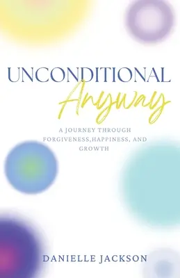 Incondiționat oricum: A Journey Through Forgiveness, Happiness, and Growth (O călătorie prin iertare, fericire și creștere) - Unconditional Anyway: A Journey Through Forgiveness, Happiness, and Growth