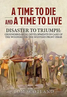 A Time to Die and a Time to Live: De la dezastru la triumf: evoluții revoluționare în îngrijirea răniților pe Frontul de Vest 1914-18 - A Time to Die and a Time to Live: Disaster to Triumph: Groundbreaking Developments in Care of the Wounded on the Western Front 1914-18