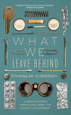 Ce lăsăm în urmă: Dispeceratele unui observator de păsări din catastrofa deșeurilor - What We Leave Behind: A Birdwatcher's Dispatches from the Waste Catastrophe