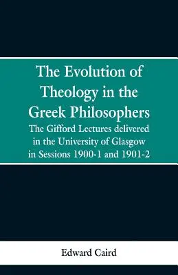 The Evolution of Theology in the Greek Philosophers (Evoluția teologiei la filosofii greci): The Gifford Lectures, Delivered in the University of Glasgow in Sessions 1900-1 and 1901-2 - The Evolution of Theology in the Greek Philosophers: The Gifford Lectures, Delivered in the University of Glasgow in Sessions 1900-1 and 1901-2