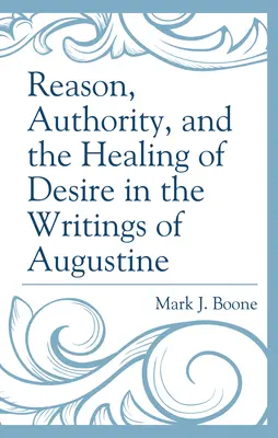 Rațiunea, autoritatea și vindecarea dorinței în scrierile lui Augustin (Reason, Authority, and the Healing of Desire in the Writings of Augustine) - Reason, Authority, and the Healing of Desire in the Writings of Augustine