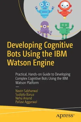 Dezvoltarea roboților cognitivi cu ajutorul motorului IBM Watson: Ghid practic, hands-on pentru dezvoltarea de roboți cognitivi complecși utilizând platforma IBM Watson - Developing Cognitive Bots Using the IBM Watson Engine: Practical, Hands-On Guide to Developing Complex Cognitive Bots Using the IBM Watson Platform