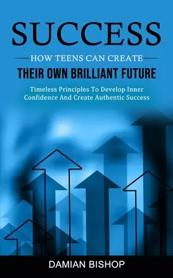 Succes: Cum își pot crea adolescenții propriul viitor strălucitor (Timeless Principles To Develop Inner Confidence And Create Authentic - Success: How Teens Can Create Their Own Brilliant Future (Timeless Principles To Develop Inner Confidence And Create Authentic
