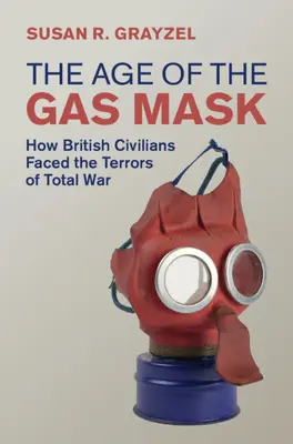 Epoca măștii de gaze - Cum au înfruntat civilii britanici terorile războiului total (Grayzel Susan R. (Utah State University)) - Age of the Gas Mask - How British Civilians Faced the Terrors of Total War (Grayzel Susan R. (Utah State University))