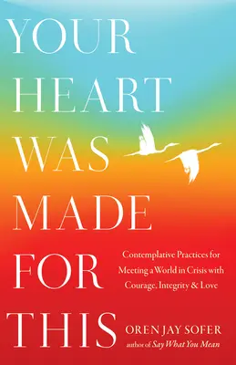 Inima ta a fost făcută pentru asta: Contemplative Practices for Meeting a World in Crisis with Courage, Integrity, and Love: Contemplative Practices for Meeting a World in Crisis with Courage, Integrity, and Love - Your Heart Was Made for This: Contemplative Practices for Meeting a World in Crisis with Courage, Integrity, and Love