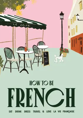 Cum să fii francez: Mănâncă, bea, îmbracă-te, călătorește, iubește - How to Be French: Eat Drink Dress Travel Love