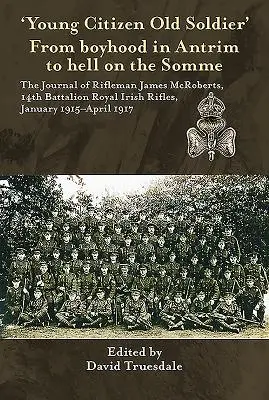 „Young Citizen Old Soldier”. From Boyhood in Antrim to Hell on the Somme: The Journal of Rifleman James McRoberts, 14th Battalion Royal Irish Rifles, - 'Young Citizen Old Soldier'. from Boyhood in Antrim to Hell on the Somme: The Journal of Rifleman James McRoberts, 14th Battalion Royal Irish Rifles,