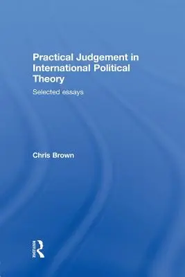 Judecata practică în teoria politicii internaționale: Eseuri alese - Practical Judgement in International Political Theory: Selected Essays